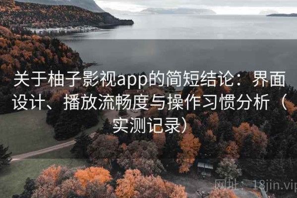 关于柚子影视app的简短结论：界面设计、播放流畅度与操作习惯分析（实测记录）