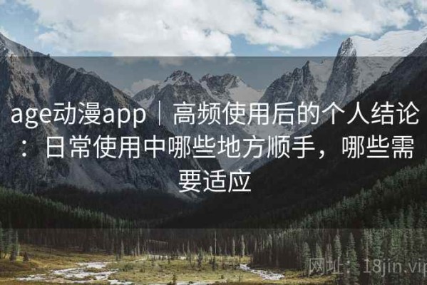 age动漫app｜高频使用后的个人结论：日常使用中哪些地方顺手，哪些需要适应