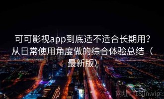 可可影视app到底适不适合长期用？从日常使用角度做的综合体验总结（最新版）