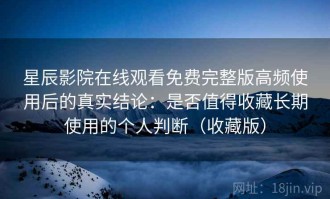 星辰影院在线观看免费完整版高频使用后的真实结论：是否值得收藏长期使用的个人判断（收藏版）