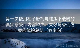 第一次使用柚子影视电脑版下载时的真实感受：内容缺失、失效与替代方案的体验总结（效率向）