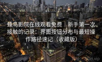 蜂鸟影院在线观看免费｜新手第一次接触的记录：界面按钮分布与最短操作路径速记（收藏版）