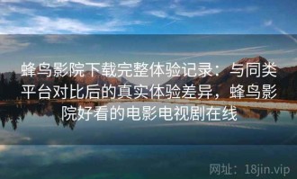蜂鸟影院下载完整体验记录：与同类平台对比后的真实体验差异，蜂鸟影院好看的电影电视剧在线