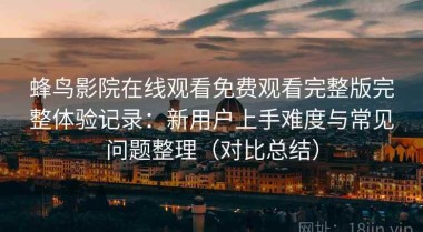 蜂鸟影院在线观看免费观看完整版完整体验记录：新用户上手难度与常见问题整理（对比总结）
