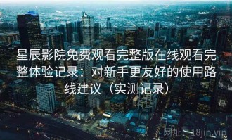 星辰影院免费观看完整版在线观看完整体验记录：对新手更友好的使用路线建议（实测记录）