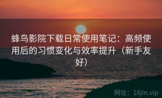 蜂鸟影院下载日常使用笔记：高频使用后的习惯变化与效率提升（新手友好）