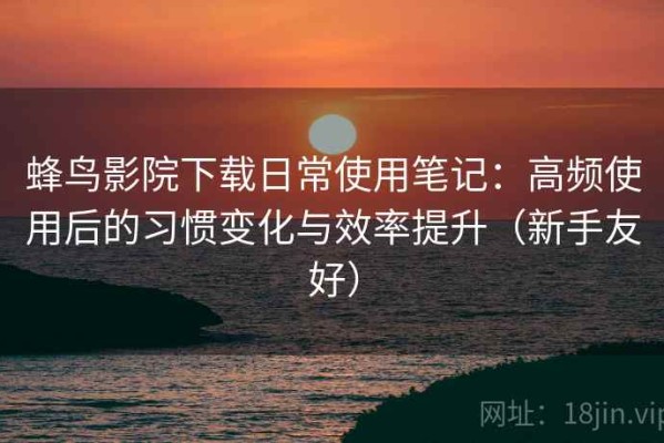 蜂鸟影院下载日常使用笔记：高频使用后的习惯变化与效率提升（新手友好）