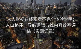 人人影视在线观看不完全体验说明：入口路径、导航逻辑与找内容效率评估（实测记录）