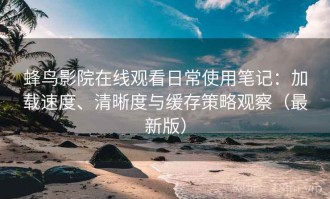 蜂鸟影院在线观看日常使用笔记：加载速度、清晰度与缓存策略观察（最新版）