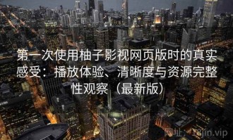 第一次使用柚子影视网页版时的真实感受：播放体验、清晰度与资源完整性观察（最新版）