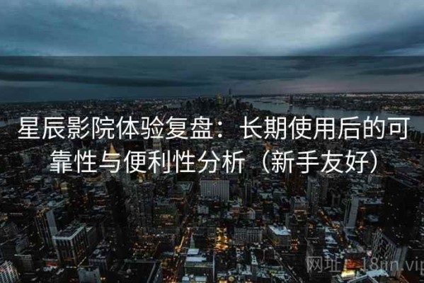 星辰影院体验复盘：长期使用后的可靠性与便利性分析（新手友好）