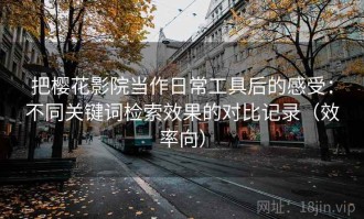 把樱花影院当作日常工具后的感受：不同关键词检索效果的对比记录（效率向）