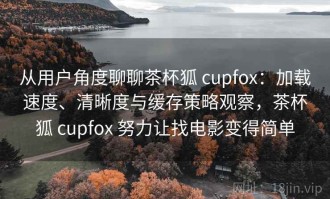 从用户角度聊聊茶杯狐 cupfox：加载速度、清晰度与缓存策略观察，茶杯狐 cupfox 努力让找电影变得简单