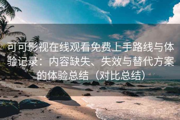 可可影视在线观看免费上手路线与体验记录：内容缺失、失效与替代方案的体验总结（对比总结）