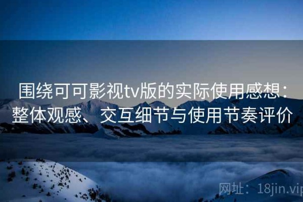 围绕可可影视tv版的实际使用感想：整体观感、交互细节与使用节奏评价