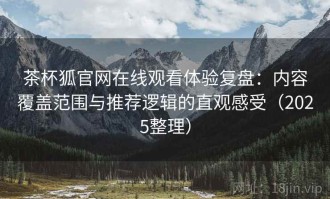 茶杯狐官网在线观看体验复盘：内容覆盖范围与推荐逻辑的直观感受（2025整理）