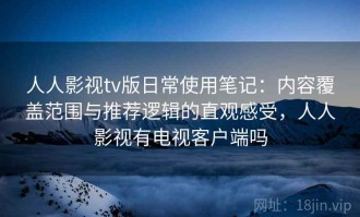 人人影视tv版日常使用笔记：内容覆盖范围与推荐逻辑的直观感受，人人影视有电视客户端吗