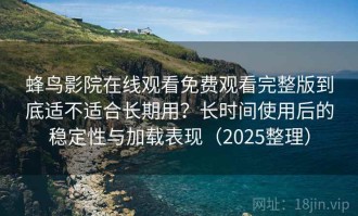 蜂鸟影院在线观看免费观看完整版到底适不适合长期用？长时间使用后的稳定性与加载表现（2025整理）