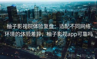 柚子影视院体验复盘：适配不同网络环境的体验差异，柚子影视app可靠吗