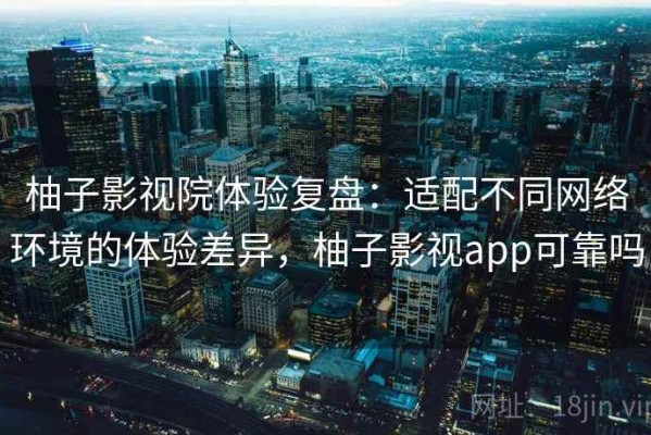 柚子影视院体验复盘：适配不同网络环境的体验差异，柚子影视app可靠吗