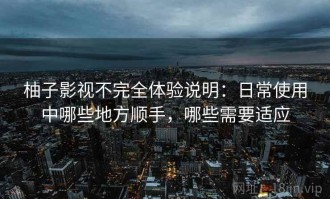 柚子影视不完全体验说明：日常使用中哪些地方顺手，哪些需要适应
