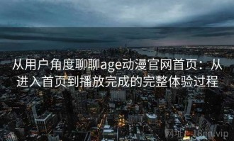 从用户角度聊聊age动漫官网首页：从进入首页到播放完成的完整体验过程