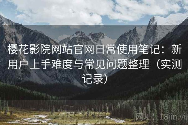 樱花影院网站官网日常使用笔记：新用户上手难度与常见问题整理（实测记录）
