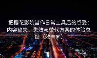 把樱花影院当作日常工具后的感受：内容缺失、失效与替代方案的体验总结（效率向）
