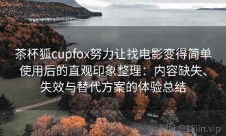 茶杯狐cupfox努力让找电影变得简单使用后的直观印象整理：内容缺失、失效与替代方案的体验总结