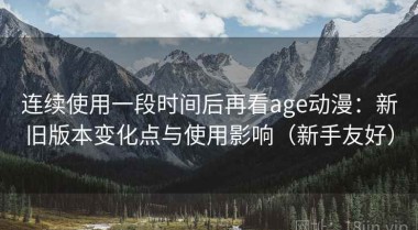 连续使用一段时间后再看age动漫：新旧版本变化点与使用影响（新手友好）