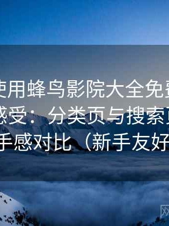第一次使用蜂鸟影院大全免费观看时的真实感受：分类页与搜索页的使用手感对比（新手友好）