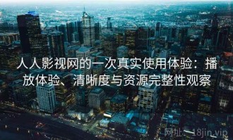 人人影视网的一次真实使用体验：播放体验、清晰度与资源完整性观察