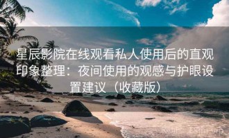 星辰影院在线观看私人使用后的直观印象整理：夜间使用的观感与护眼设置建议（收藏版）