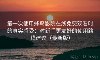 第一次使用蜂鸟影院在线免费观看时的真实感受：对新手更友好的使用路线建议（最新版）