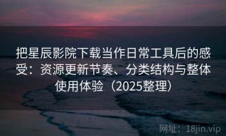 把星辰影院下载当作日常工具后的感受：资源更新节奏、分类结构与整体使用体验（2025整理）