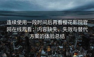 连续使用一段时间后再看樱花影院官网在线观看：内容缺失、失效与替代方案的体验总结