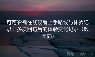 可可影视在线观看上手路线与体验记录：多次回访后的体验变化记录（效率向）