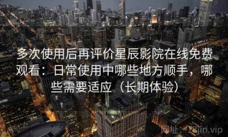 多次使用后再评价星辰影院在线免费观看：日常使用中哪些地方顺手，哪些需要适应（长期体验）