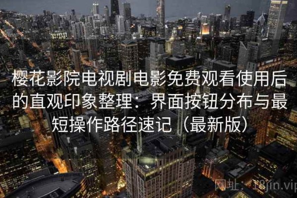 樱花影院电视剧电影免费观看使用后的直观印象整理：界面按钮分布与最短操作路径速记（最新版）
