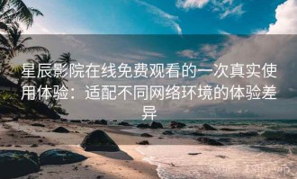 星辰影院在线免费观看的一次真实使用体验：适配不同网络环境的体验差异