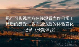 把可可影视官方在线观看当作日常工具后的感受：多次回访后的体验变化记录（长期体验）