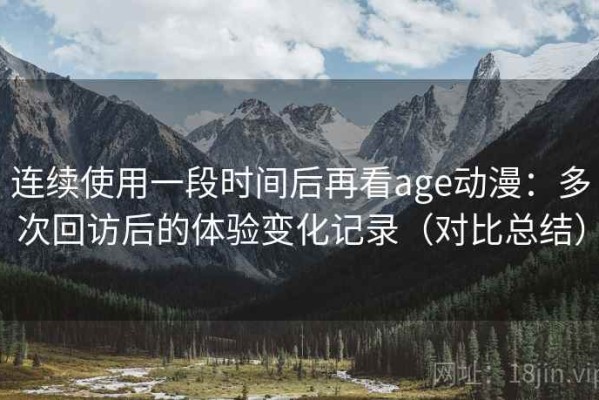 连续使用一段时间后再看age动漫：多次回访后的体验变化记录（对比总结）