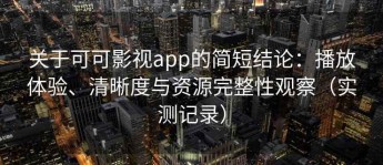 关于可可影视app的简短结论：播放体验、清晰度与资源完整性观察（实测记录）