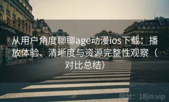 从用户角度聊聊age动漫ios下载：播放体验、清晰度与资源完整性观察（对比总结）