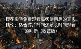 樱花影院免费观看高频使用后的真实结论：适合碎片时间还是长时间观看的判断（收藏版）
