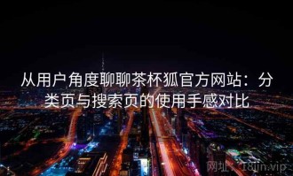 从用户角度聊聊茶杯狐官方网站：分类页与搜索页的使用手感对比