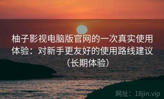 柚子影视电脑版官网的一次真实使用体验：对新手更友好的使用路线建议（长期体验）