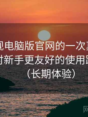 柚子影视电脑版官网的一次真实使用体验：对新手更友好的使用路线建议（长期体验）