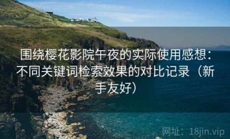 围绕樱花影院午夜的实际使用感想：不同关键词检索效果的对比记录（新手友好）