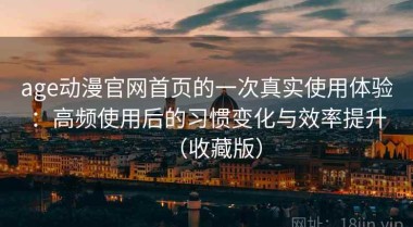 age动漫官网首页的一次真实使用体验：高频使用后的习惯变化与效率提升（收藏版）
